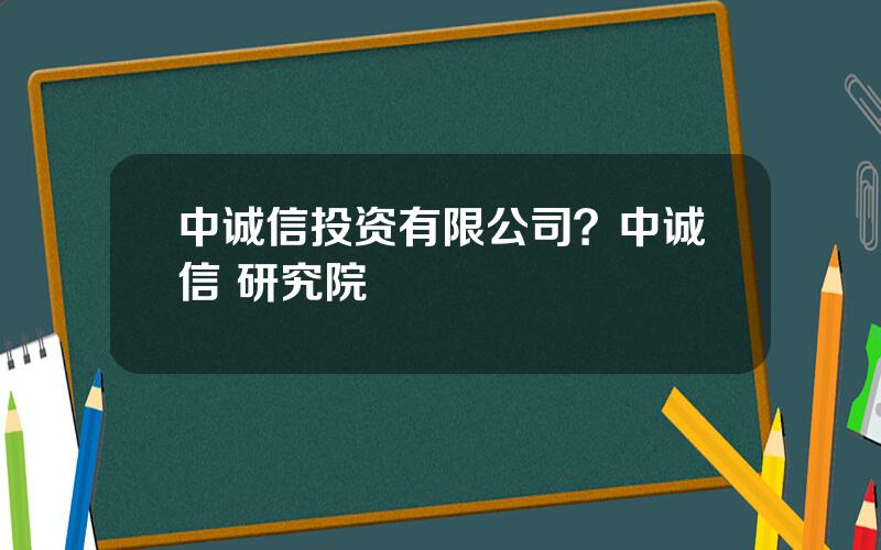 中诚信投资有限公司？中诚信 研究院